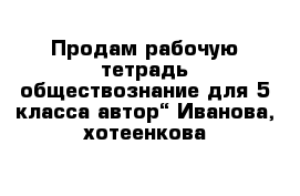 Продам рабочую тетрадь обществознание для 5 класса автор“ Иванова, хотеенкова